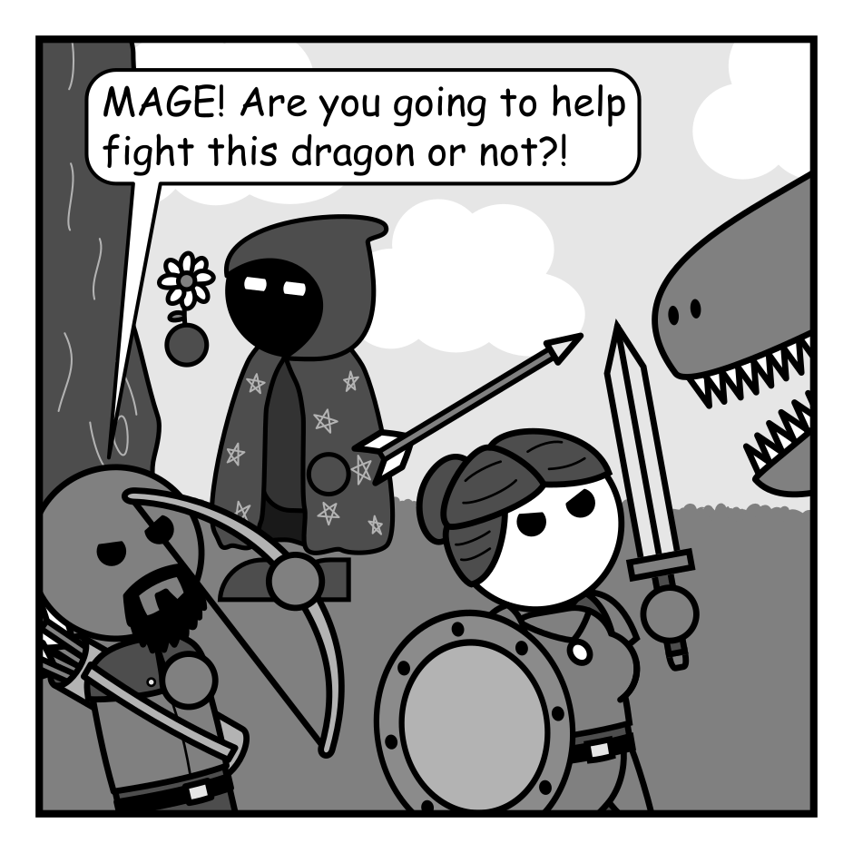A 4 panel black, white, and grey comic featuring a man with a beard and a bow and arrow (Ranger), a woman in armor with a sword and shield (Warrior), and a person whose face is concealed within a cloak covered in stars (Mage). They are in a field fighting a dragon.
Panel 1.
The dragon is just visible off panel. Ranger and Warrior are engaged in combat with it while mage can be seen in the background looking at a flower.
Ranger: MAGE! Are you going to help fight this dragon or not?!
Panel 2.
Cut to Mage discarding their flower and turning in surprise.
Mage: Oh! Right! One missile coming up!
Panel 3.
Close up on Warrior who is blocking the dragon's fire with her shield.
Warrior: It's a dragon! I don't think a level 1 Magic Missile spell is going to do it!
Panel 4.
Cut back to mage hefting a modern missile launcher and looking confused.
Mage: Magic what now?